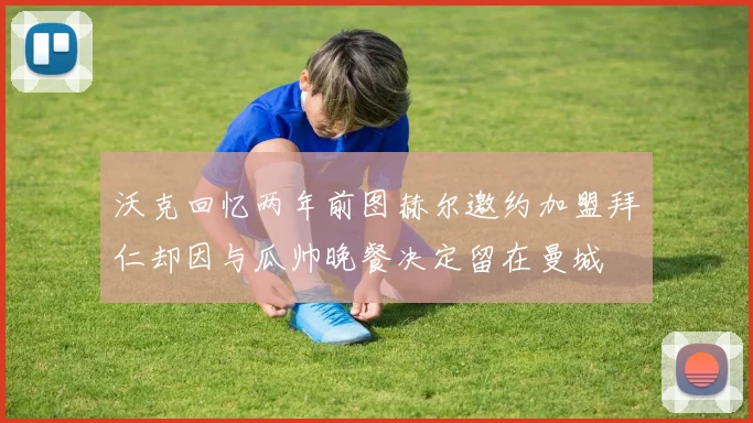 沃克回忆两年前图赫尔邀约加盟拜仁却因与瓜帅晚餐决定留在曼城