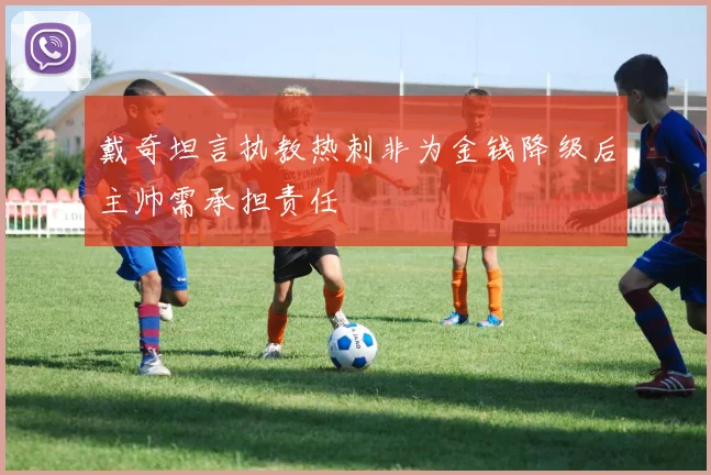 戴奇坦言执教热刺非为金钱降级后主帅需承担责任