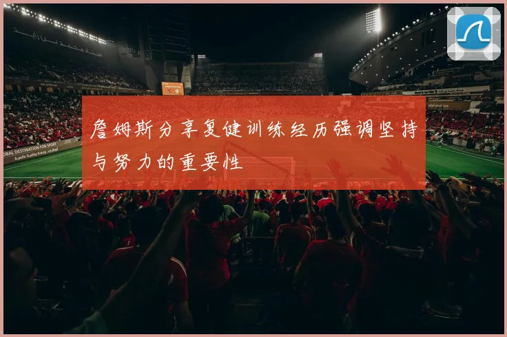 詹姆斯分享复健训练经历强调坚持与努力的重要性