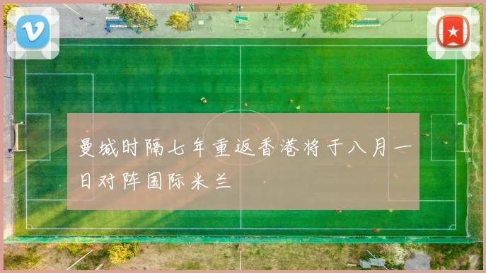 曼城时隔七年重返香港将于八月一日对阵国际米兰