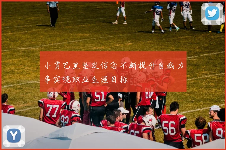 小贾巴里坚定信念不断提升自我力争实现职业生涯目标
