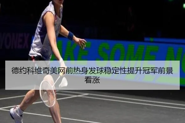 德约科维奇美网前热身发球稳定性提升冠军前景看涨