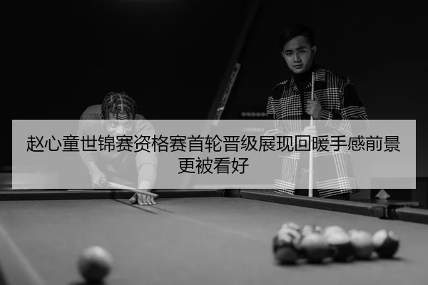 赵心童世锦赛资格赛首轮晋级展现回暖手感前景更被看好