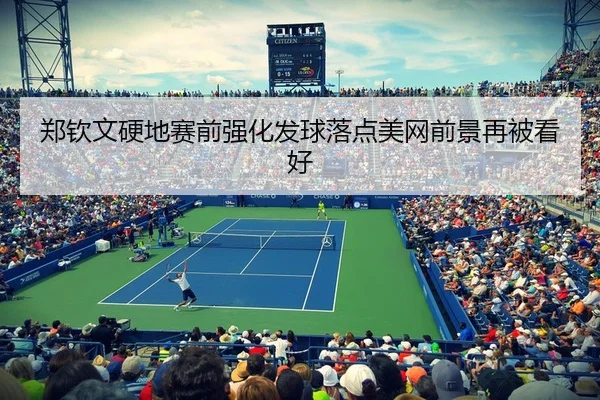 郑钦文硬地赛前强化发球落点美网前景再被看好