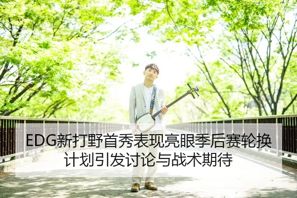 EDG新打野首秀表现亮眼季后赛轮换计划引发讨论与战术期待